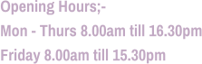 Opening Hours;- Mon - Thurs 8.00am till 16.30pm Friday 8.00am till 15.30pm