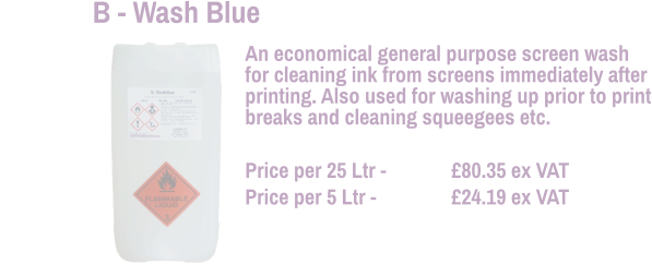 An economical general purpose screen wash for cleaning ink from screens immediately after printing. Also used for washing up prior to print breaks and cleaning squeegees etc.  Price per 25 Ltr - 		£80.35 ex VAT Price per 5 Ltr - 		£24.19 ex VAT  B - Wash Blue